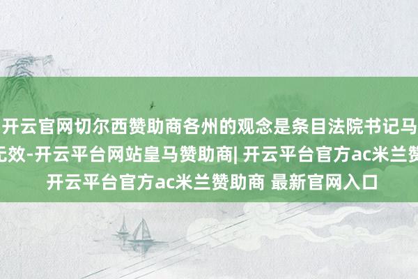 开云官网切尔西赞助商各州的观念是条目法院书记马斯克的教导和行动无效-开云平台网站皇马赞助商| 开云平台官方ac米兰赞助商 最新官网入口