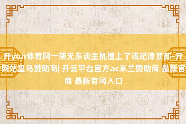 开yun体育网一架无东谈主机撞上了该纪律顶部-开云平台网站皇马赞助商| 开云平台官方ac米兰赞助商 最新官网入口