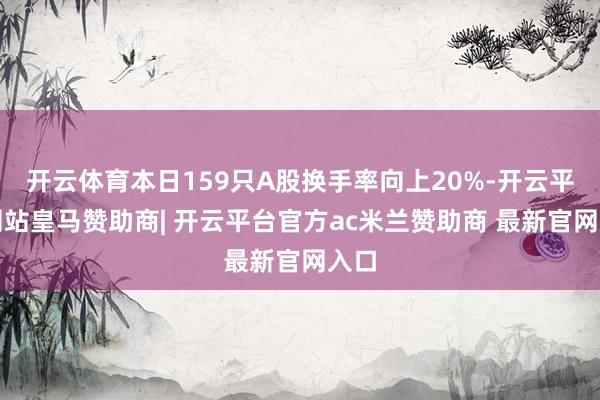 开云体育本日159只A股换手率向上20%-开云平台网站皇马赞助商| 开云平台官方ac米兰赞助商 最新官网入口