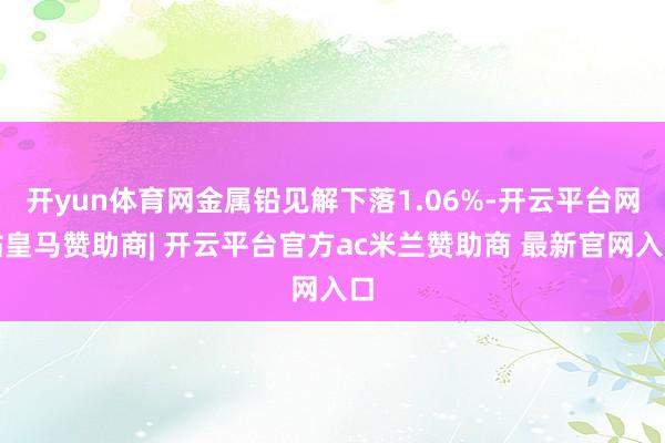 开yun体育网金属铅见解下落1.06%-开云平台网站皇马赞助商| 开云平台官方ac米兰赞助商 最新官网入口