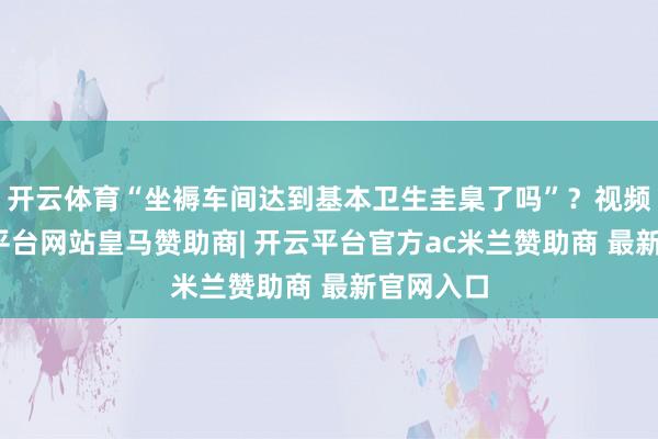 开云体育“坐褥车间达到基本卫生圭臬了吗”？视频中-开云平台网站皇马赞助商| 开云平台官方ac米兰赞助商 最新官网入口