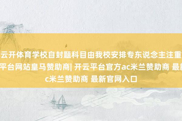 云开体育学校自封题科目由我校安排专东说念主注重复核-开云平台网站皇马赞助商| 开云平台官方ac米兰赞助商 最新官网入口