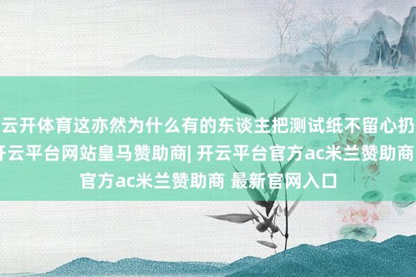 云开体育这亦然为什么有的东谈主把测试纸不留心扔进马桶之后-开云平台网站皇马赞助商| 开云平台官方ac米兰赞助商 最新官网入口
