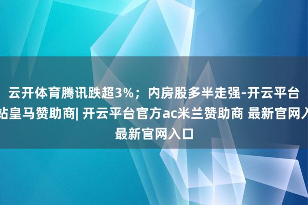 云开体育腾讯跌超3%；内房股多半走强-开云平台网站皇马赞助商| 开云平台官方ac米兰赞助商 最新官网入口