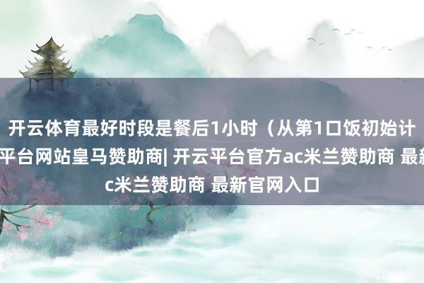 开云体育最好时段是餐后1小时（从第1口饭初始计时）-开云平台网站皇马赞助商| 开云平台官方ac米兰赞助商 最新官网入口