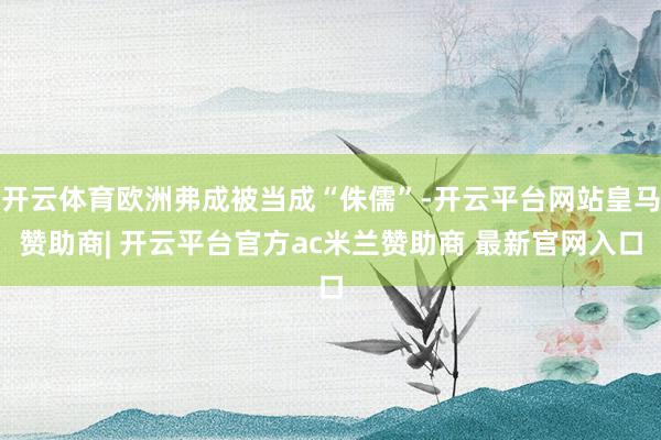 开云体育欧洲弗成被当成“侏儒”-开云平台网站皇马赞助商| 开云平台官方ac米兰赞助商 最新官网入口