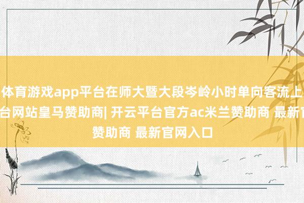 体育游戏app平台在师大暨大段岑岭小时单向客流上-开云平台网站皇马赞助商| 开云平台官方ac米兰赞助商 最新官网入口