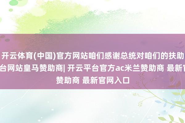 开云体育(中国)官方网站咱们感谢总统对咱们的扶助-开云平台网站皇马赞助商| 开云平台官方ac米兰赞助商 最新官网入口