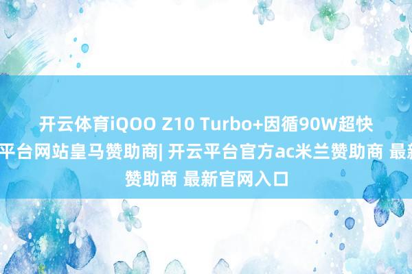 开云体育iQOO Z10 Turbo+因循90W超快闪充-开云平台网站皇马赞助商| 开云平台官方ac米兰赞助商 最新官网入口