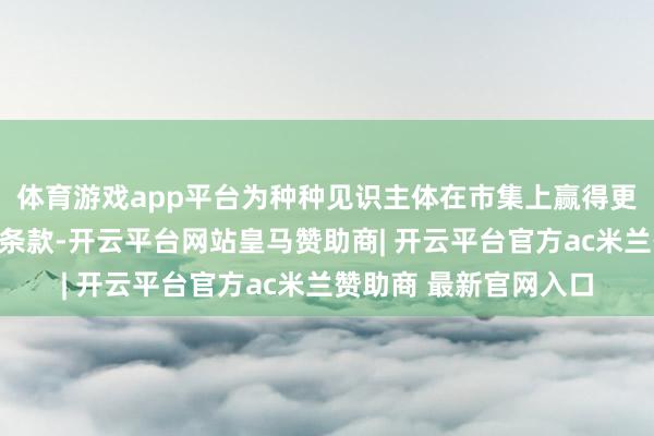 体育游戏app平台为种种见识主体在市集上赢得更多发展契机创造精良条款-开云平台网站皇马赞助商| 开云平台官方ac米兰赞助商 最新官网入口