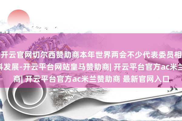 开云官网切尔西赞助商本年世界两会不少代表委员相配原宥上市公司高质料发展-开云平台网站皇马赞助商| 开云平台官方ac米兰赞助商 最新官网入口