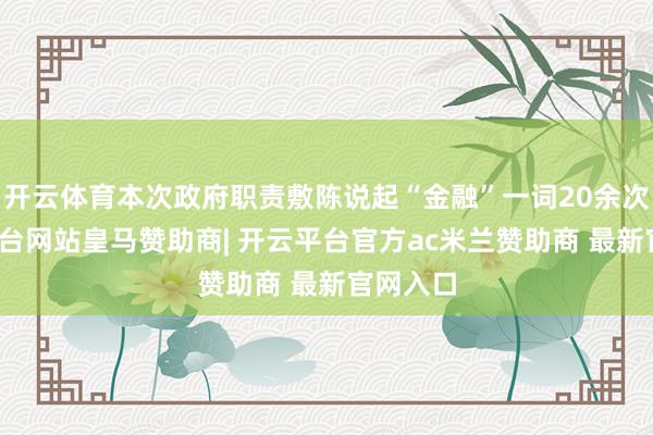 开云体育本次政府职责敷陈说起“金融”一词20余次-开云平台网站皇马赞助商| 开云平台官方ac米兰赞助商 最新官网入口