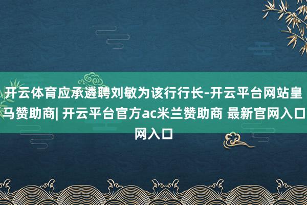 开云体育应承遴聘刘敏为该行行长-开云平台网站皇马赞助商| 开云平台官方ac米兰赞助商 最新官网入口