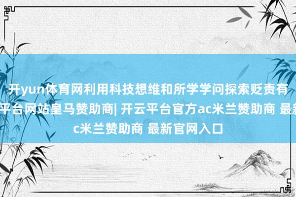 开yun体育网利用科技想维和所学学问探索贬责有缱绻-开云平台网站皇马赞助商| 开云平台官方ac米兰赞助商 最新官网入口