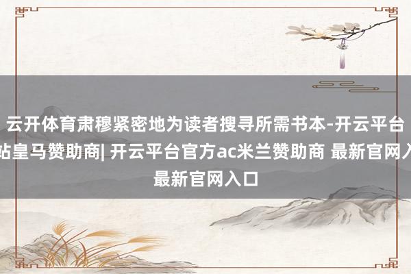 云开体育肃穆紧密地为读者搜寻所需书本-开云平台网站皇马赞助商| 开云平台官方ac米兰赞助商 最新官网入口