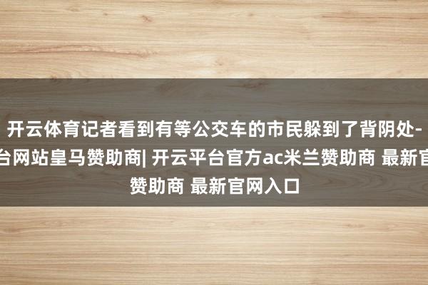 开云体育记者看到有等公交车的市民躲到了背阴处-开云平台网站皇马赞助商| 开云平台官方ac米兰赞助商 最新官网入口
