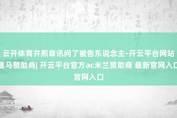 云开体育并照章讯问了被告东说念主-开云平台网站皇马赞助商| 开云平台官方ac米兰赞助商 最新官网入口