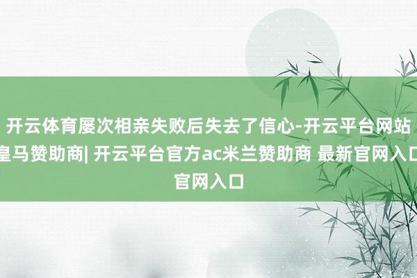 开云体育屡次相亲失败后失去了信心-开云平台网站皇马赞助商| 开云平台官方ac米兰赞助商 最新官网入口