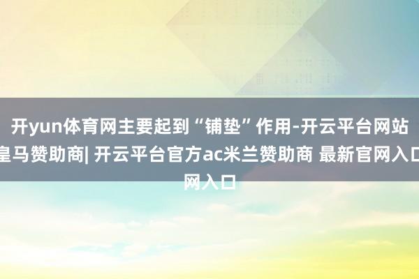 开yun体育网主要起到“铺垫”作用-开云平台网站皇马赞助商| 开云平台官方ac米兰赞助商 最新官网入口
