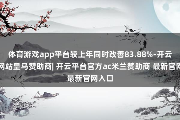 体育游戏app平台较上年同时改善83.88%-开云平台网站皇马赞助商| 开云平台官方ac米兰赞助商 最新官网入口