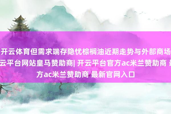 开云体育但需求端存隐忧棕榈油近期走势与外部商场高度联动-开云平台网站皇马赞助商| 开云平台官方ac米兰赞助商 最新官网入口