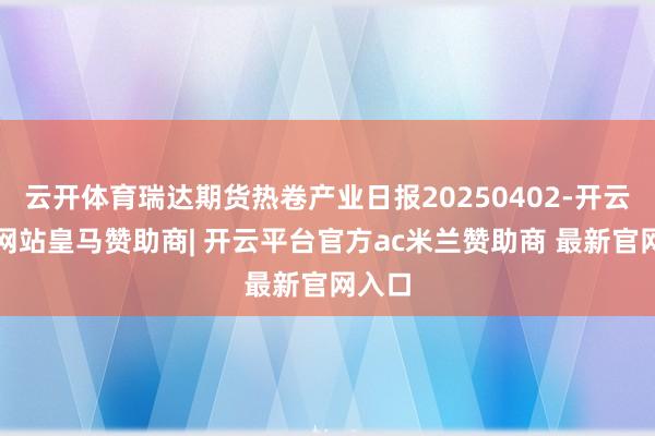云开体育瑞达期货热卷产业日报20250402-开云平台网站皇马赞助商| 开云平台官方ac米兰赞助商 最新官网入口