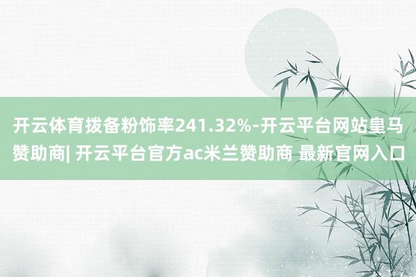 开云体育拨备粉饰率241.32%-开云平台网站皇马赞助商| 开云平台官方ac米兰赞助商 最新官网入口