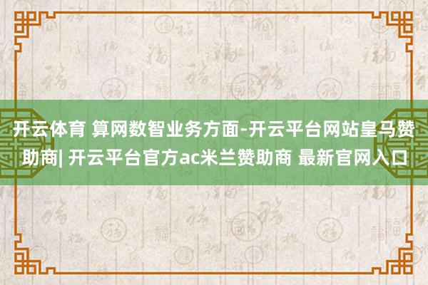 开云体育 　　算网数智业务方面-开云平台网站皇马赞助商| 开云平台官方ac米兰赞助商 最新官网入口