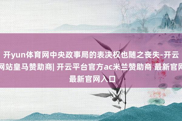 开yun体育网中央政事局的表决权也随之丧失-开云平台网站皇马赞助商| 开云平台官方ac米兰赞助商 最新官网入口