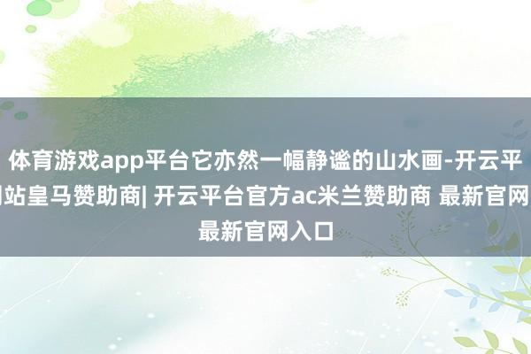 体育游戏app平台它亦然一幅静谧的山水画-开云平台网站皇马赞助商| 开云平台官方ac米兰赞助商 最新官网入口