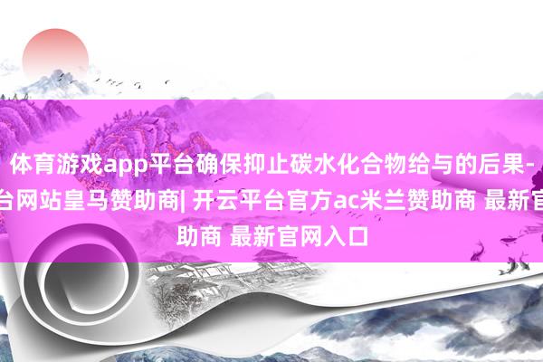 体育游戏app平台确保抑止碳水化合物给与的后果-开云平台网站皇马赞助商| 开云平台官方ac米兰赞助商 最新官网入口