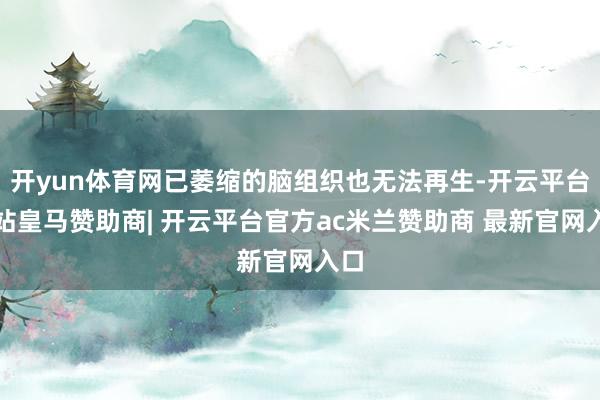开yun体育网已萎缩的脑组织也无法再生-开云平台网站皇马赞助商| 开云平台官方ac米兰赞助商 最新官网入口