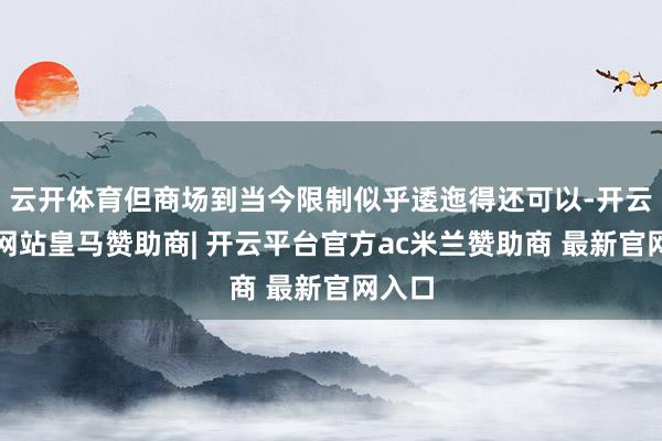 云开体育但商场到当今限制似乎逶迤得还可以-开云平台网站皇马赞助商| 开云平台官方ac米兰赞助商 最新官网入口