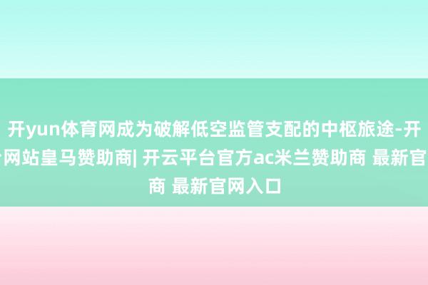 开yun体育网成为破解低空监管支配的中枢旅途-开云平台网站皇马赞助商| 开云平台官方ac米兰赞助商 最新官网入口