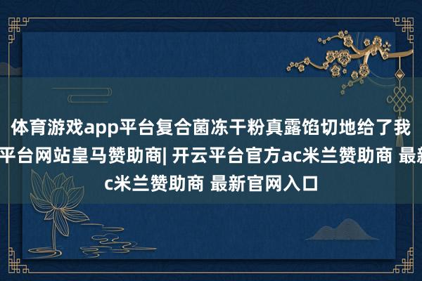 体育游戏app平台复合菌冻干粉真露馅切地给了我惊喜-开云平台网站皇马赞助商| 开云平台官方ac米兰赞助商 最新官网入口