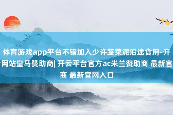体育游戏app平台不错加入少许蔬菜泥沿途食用-开云平台网站皇马赞助商| 开云平台官方ac米兰赞助商 最新官网入口