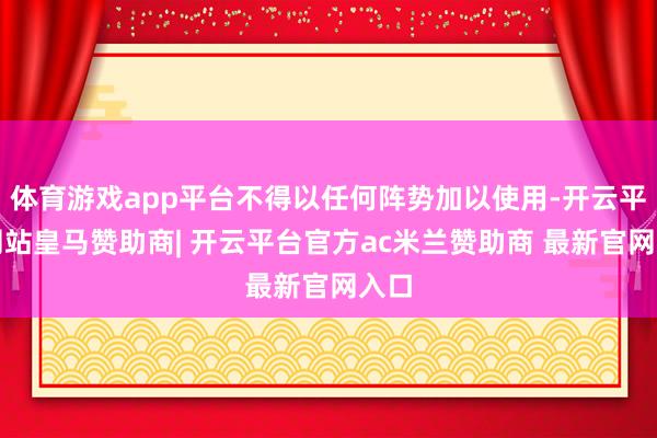 体育游戏app平台不得以任何阵势加以使用-开云平台网站皇马赞助商| 开云平台官方ac米兰赞助商 最新官网入口
