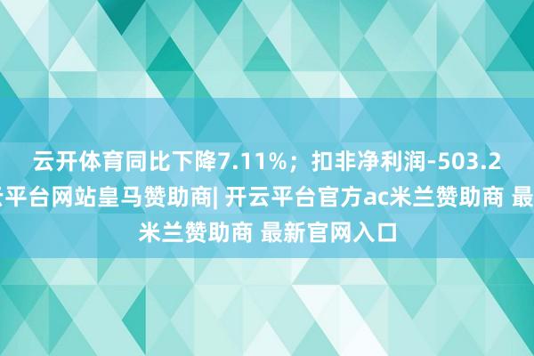 云开体育同比下降7.11%；扣非净利润-503.28万元-开云平台网站皇马赞助商| 开云平台官方ac米兰赞助商 最新官网入口