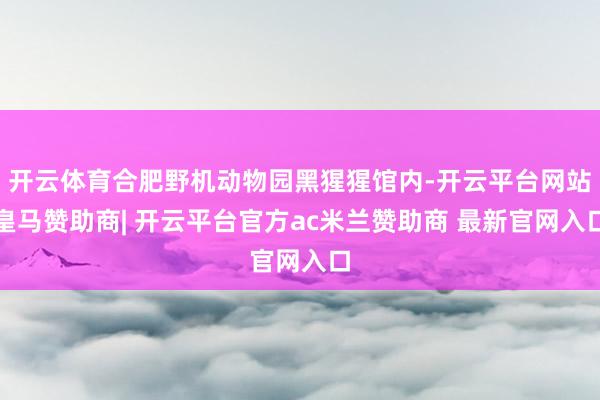 开云体育合肥野机动物园黑猩猩馆内-开云平台网站皇马赞助商| 开云平台官方ac米兰赞助商 最新官网入口
