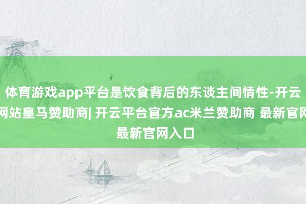 体育游戏app平台是饮食背后的东谈主间情性-开云平台网站皇马赞助商| 开云平台官方ac米兰赞助商 最新官网入口