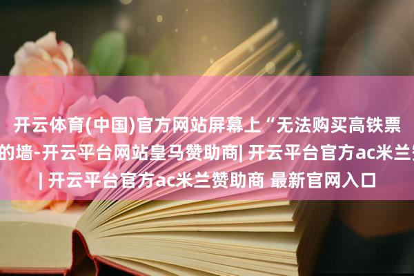 开云体育(中国)官方网站屏幕上“无法购买高铁票”的教导像一堵无形的墙-开云平台网站皇马赞助商| 开云平台官方ac米兰赞助商 最新官网入口