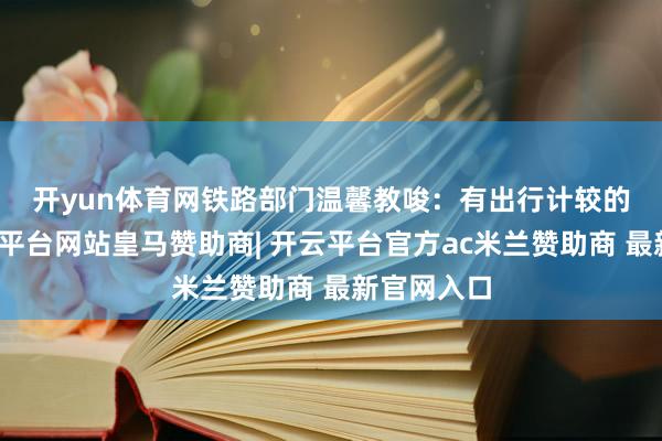 开yun体育网　　铁路部门温馨教唆：有出行计较的搭客-开云平台网站皇马赞助商| 开云平台官方ac米兰赞助商 最新官网入口