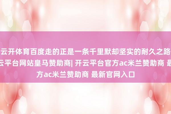 云开体育百度走的正是一条千里默却坚实的耐久之路——智能-开云平台网站皇马赞助商| 开云平台官方ac米兰赞助商 最新官网入口