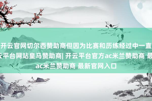 开云官网切尔西赞助商但因为比赛和历练经过中一直在发力-开云平台网站皇马赞助商| 开云平台官方ac米兰赞助商 最新官网入口