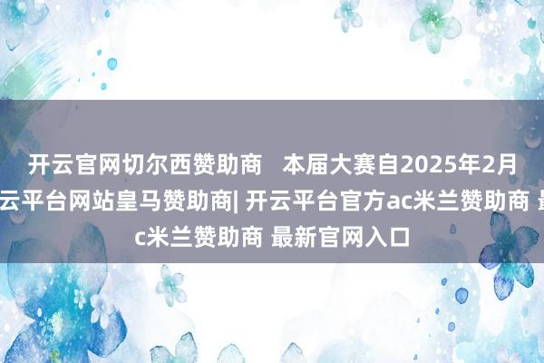开云官网切尔西赞助商   本届大赛自2025年2月运行以来-开云平台网站皇马赞助商| 开云平台官方ac米兰赞助商 最新官网入口