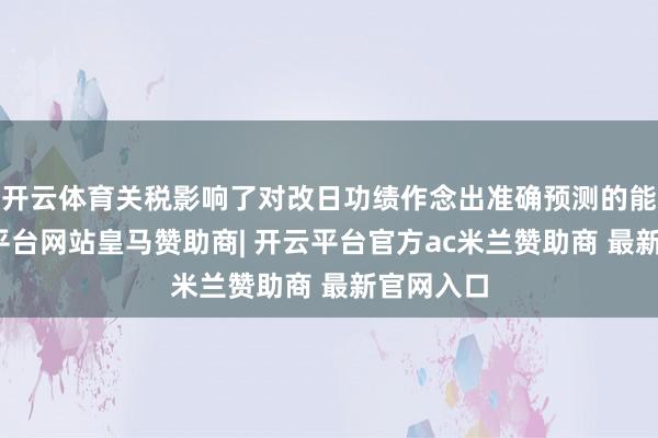 开云体育关税影响了对改日功绩作念出准确预测的能力-开云平台网站皇马赞助商| 开云平台官方ac米兰赞助商 最新官网入口
