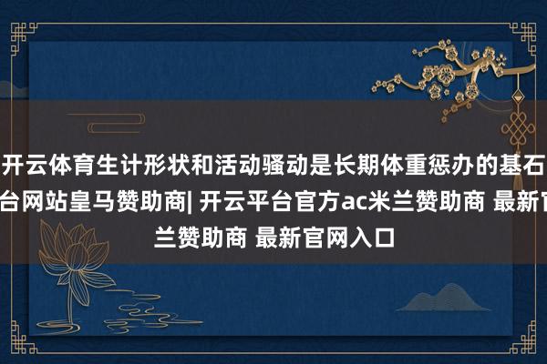 开云体育生计形状和活动骚动是长期体重惩办的基石-开云平台网站皇马赞助商| 开云平台官方ac米兰赞助商 最新官网入口