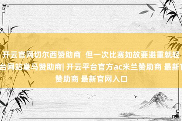 开云官网切尔西赞助商  但一次比赛如故要避重就轻-开云平台网站皇马赞助商| 开云平台官方ac米兰赞助商 最新官网入口