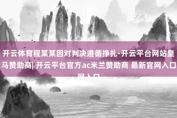 开云体育程某某因对判决遵循挣扎-开云平台网站皇马赞助商| 开云平台官方ac米兰赞助商 最新官网入口