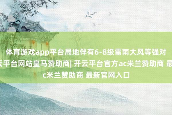 体育游戏app平台局地伴有6-8级雷雨大风等强对流天气-开云平台网站皇马赞助商| 开云平台官方ac米兰赞助商 最新官网入口